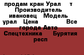 продам кран Урал  14т › Производитель ­ ивановец › Модель ­ урал › Цена ­ 700 000 - Все города Авто » Спецтехника   . Бурятия респ.